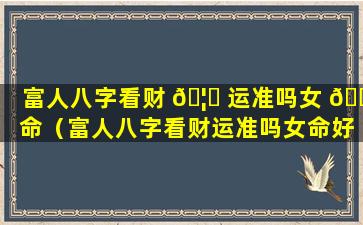 富人八字看财 🦅 运准吗女 💐 命（富人八字看财运准吗女命好不好）